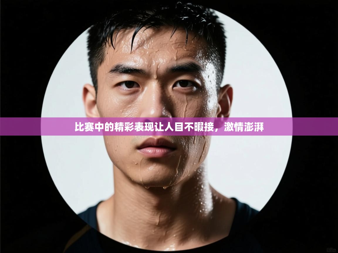 比赛中的精彩表现让人目不暇接,激情澎湃
